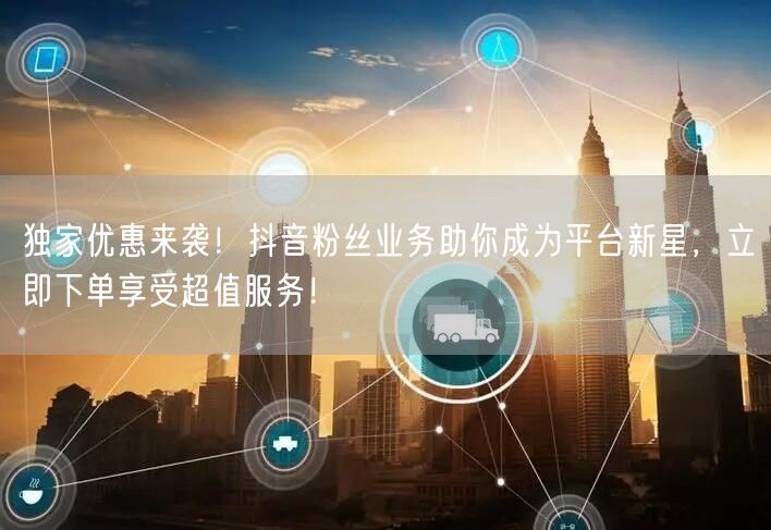 独家优惠来袭！抖音粉丝业务助你成为平台新星，立即下单享受超值服务！