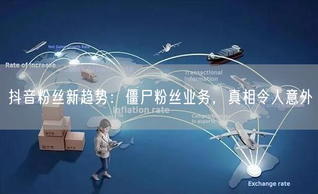 抖音粉丝新趋势：僵尸粉丝业务，真相令人意外