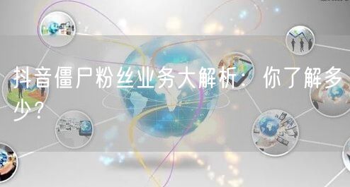 抖音僵尸粉丝业务大解析：你了解多少？