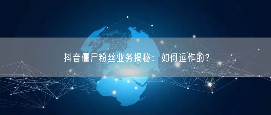 抖音僵尸粉丝业务揭秘：如何运作的？