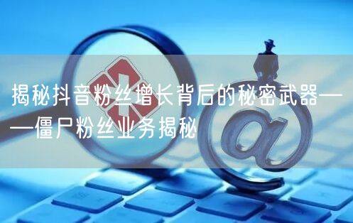 揭秘抖音粉丝增长背后的秘密武器——僵尸粉丝业务揭秘