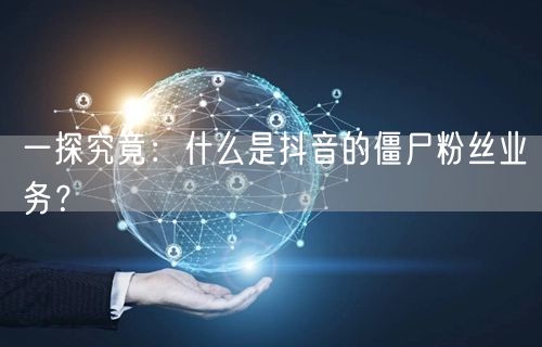 一探究竟：什么是抖音的僵尸粉丝业务？