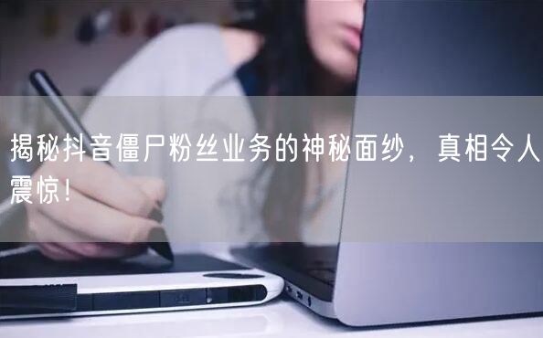 揭秘抖音僵尸粉丝业务的神秘面纱，真相令人震惊！