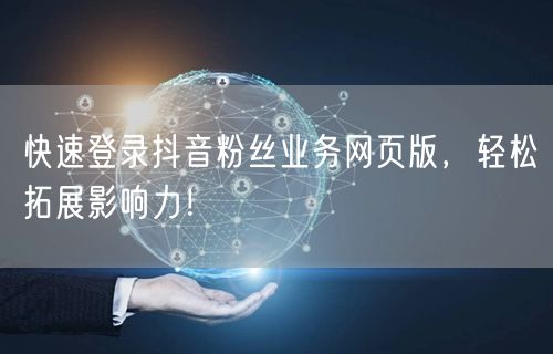 快速登录抖音粉丝业务网页版，轻松拓展影响力！