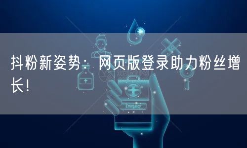 抖粉新姿势：网页版登录助力粉丝增长！