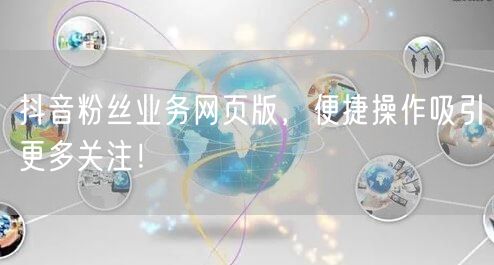 抖音粉丝业务网页版，便捷操作吸引更多关注！