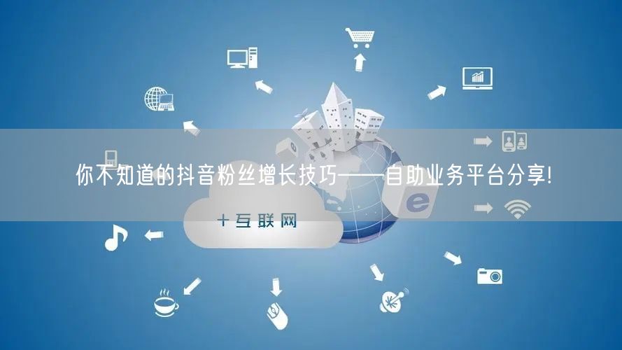 你不知道的抖音粉丝增长技巧——自助业务平台分享!
