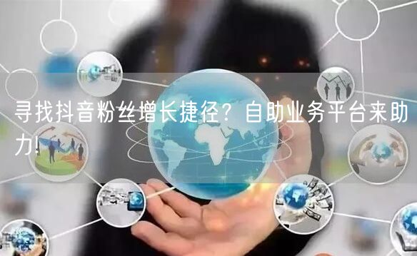 寻找抖音粉丝增长捷径？自助业务平台来助力!