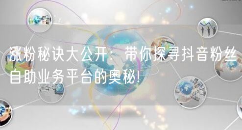 涨粉秘诀大公开：带你探寻抖音粉丝自助业务平台的奥秘!