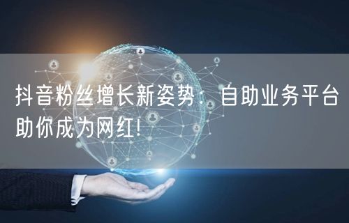 抖音粉丝增长新姿势：自助业务平台助你成为网红!
