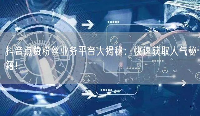 抖音点赞粉丝业务平台大揭秘：快速获取人气秘籍！