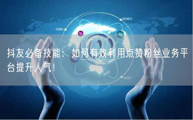 抖友必备技能：如何有效利用点赞粉丝业务平台提升人气！