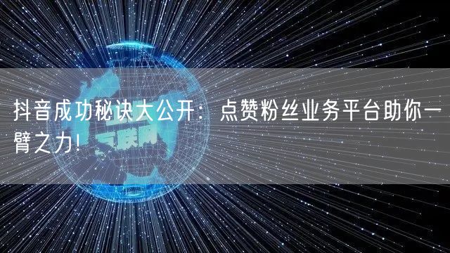 抖音成功秘诀大公开:点赞粉丝业务平台助你一臂之力!