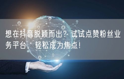 想在抖音脱颖而出?试试点赞粉丝业务平台,轻松成为焦点!