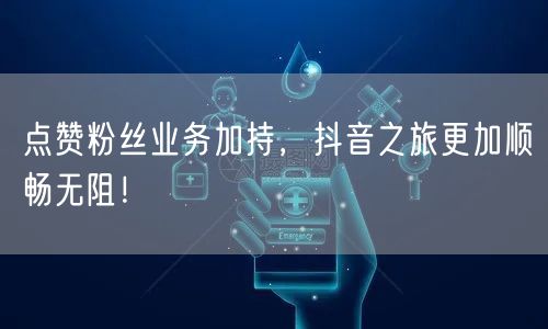 点赞粉丝业务加持,抖音之旅更加顺畅无阻!