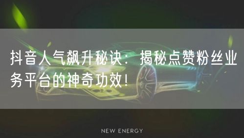 抖音人气飙升秘诀:揭秘点赞粉丝业务平台的神奇功效!