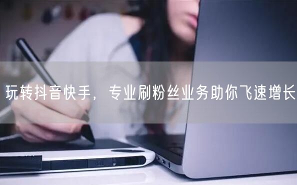 玩转抖音快手，专业刷粉丝业务助你飞速增长