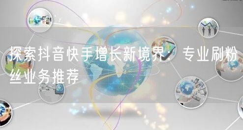 探索抖音快手增长新境界：专业刷粉丝业务推荐