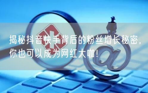 揭秘抖音快手背后的粉丝增长秘密，你也可以成为网红大咖！