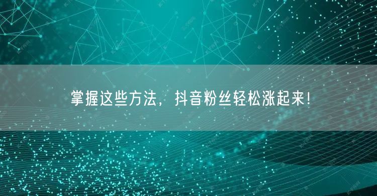 掌握这些方法，抖音粉丝轻松涨起来！