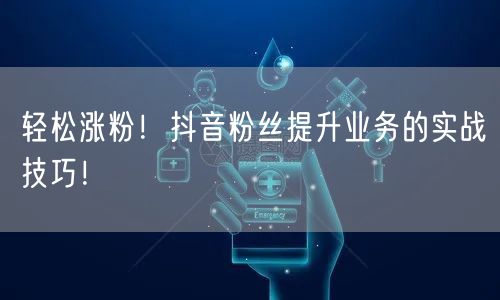 轻松涨粉！抖音粉丝提升业务的实战技巧！