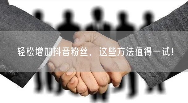 轻松增加抖音粉丝，这些方法值得一试！