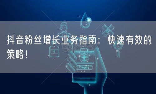 抖音粉丝增长业务指南：快速有效的策略！