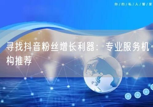 寻找抖音粉丝增长利器:专业服务机构推荐