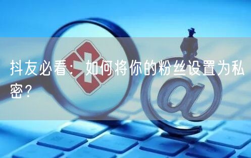 抖友必看：如何将你的粉丝设置为私密？