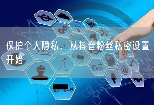保护个人隐私，从抖音粉丝私密设置开始