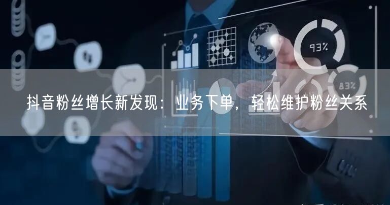 抖音粉丝增长新发现：业务下单，轻松维护粉丝关系