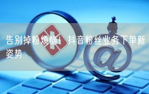 告别掉粉烦恼！抖音粉丝业务下单新姿势