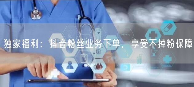 独家福利：抖音粉丝业务下单，享受不掉粉保障