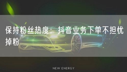 保持粉丝热度：抖音业务下单不担忧掉粉