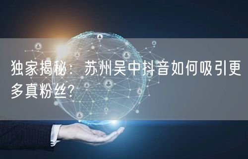 独家揭秘：苏州吴中抖音如何吸引更多真粉丝?