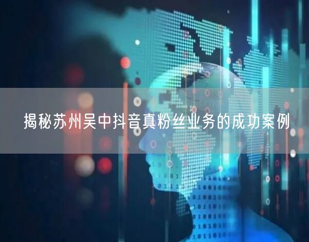 揭秘苏州吴中抖音真粉丝业务的成功案例