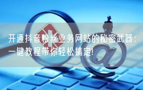 开通抖音粉丝业务网站的秘密武器：一键教程带你轻松搞定!