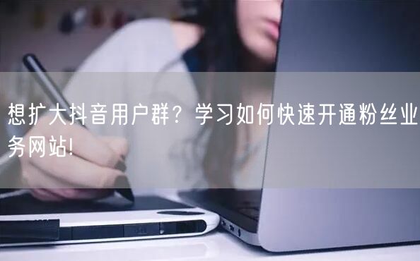 想扩大抖音用户群？学习如何快速开通粉丝业务网站!