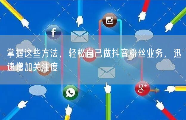 掌握这些方法，轻松自己做抖音粉丝业务，迅速增加关注度