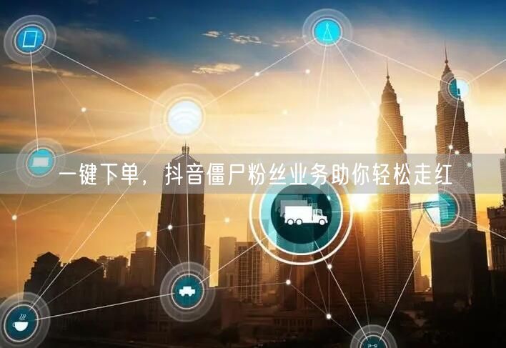 一键下单，抖音僵尸粉丝业务助你轻松走红