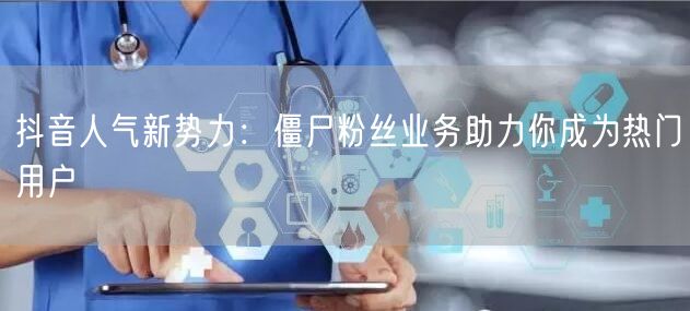 抖音人气新势力：僵尸粉丝业务助力你成为热门用户