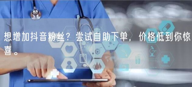 想增加抖音粉丝？尝试自助下单，价格低到你惊喜。