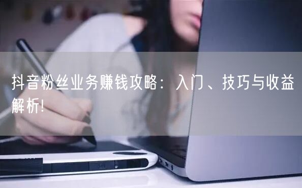 抖音粉丝业务赚钱攻略：入门、技巧与收益解析!