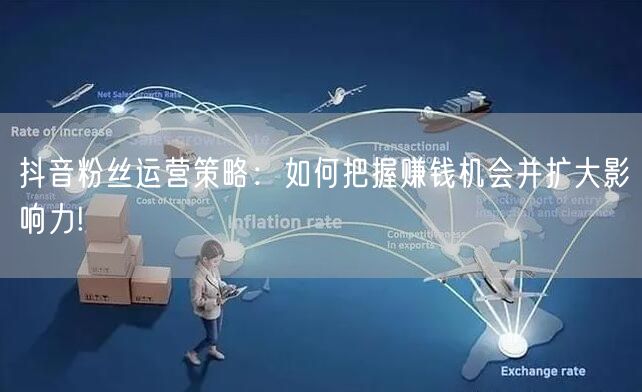 抖音粉丝运营策略：如何把握赚钱机会并扩大影响力!