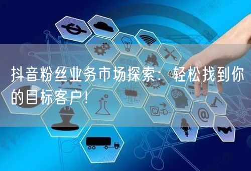 抖音粉丝业务市场探索：轻松找到你的目标客户！