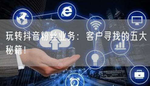 玩转抖音粉丝业务：客户寻找的五大秘籍！