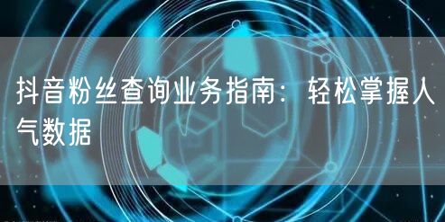 抖音粉丝查询业务指南：轻松掌握人气数据
