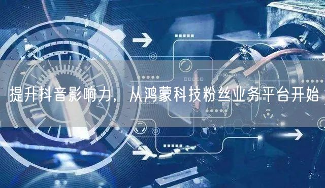 提升抖音影响力，从鸿蒙科技粉丝业务平台开始