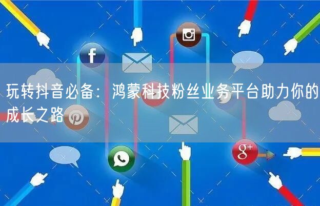玩转抖音必备：鸿蒙科技粉丝业务平台助力你的成长之路