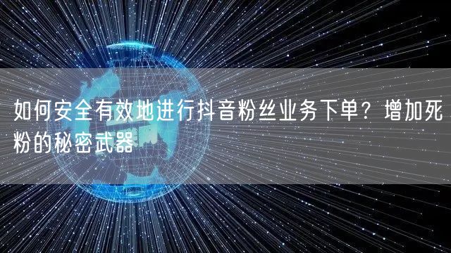 如何安全有效地进行抖音粉丝业务下单？增加死粉的秘密武器
